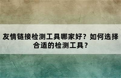 友情链接检测工具哪家好？如何选择合适的检测工具？