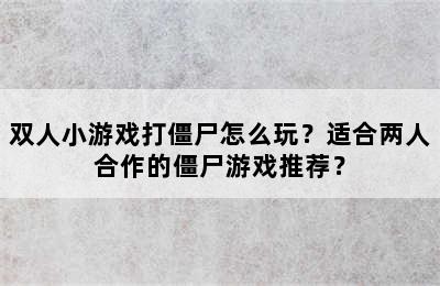 双人小游戏打僵尸怎么玩？适合两人合作的僵尸游戏推荐？