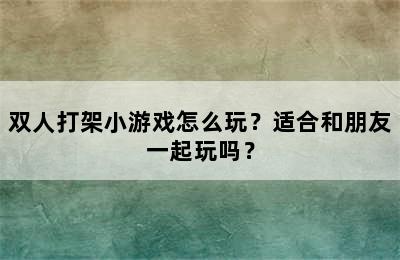 双人打架小游戏怎么玩？适合和朋友一起玩吗？