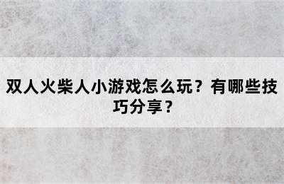 双人火柴人小游戏怎么玩？有哪些技巧分享？