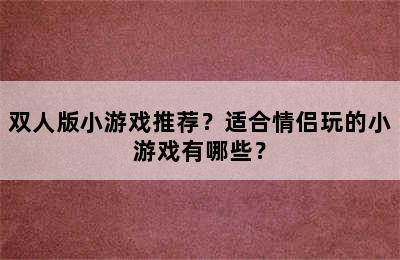 双人版小游戏推荐？适合情侣玩的小游戏有哪些？