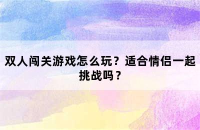 双人闯关游戏怎么玩？适合情侣一起挑战吗？