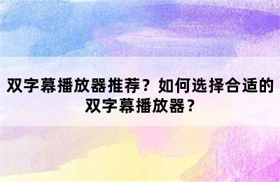 双字幕播放器推荐？如何选择合适的双字幕播放器？