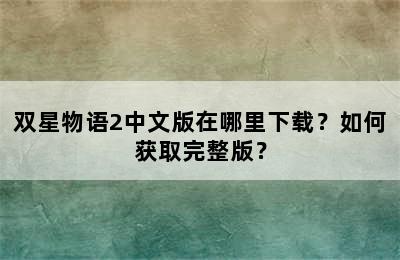 双星物语2中文版在哪里下载？如何获取完整版？