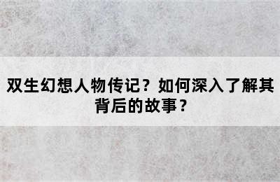 双生幻想人物传记？如何深入了解其背后的故事？