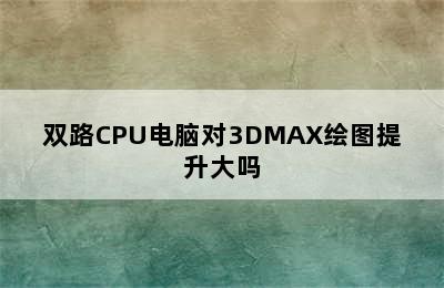 双路CPU电脑对3DMAX绘图提升大吗
