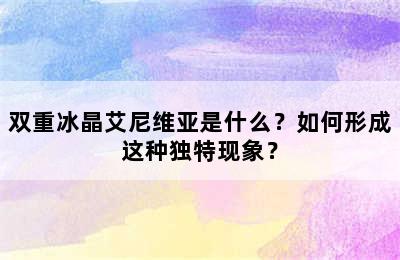 双重冰晶艾尼维亚是什么？如何形成这种独特现象？