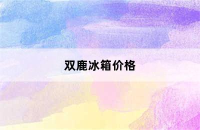 双鹿冰箱价格