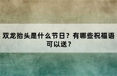 双龙抬头是什么节日？有哪些祝福语可以送？