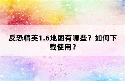 反恐精英1.6地图有哪些？如何下载使用？