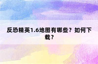 反恐精英1.6地图有哪些？如何下载？