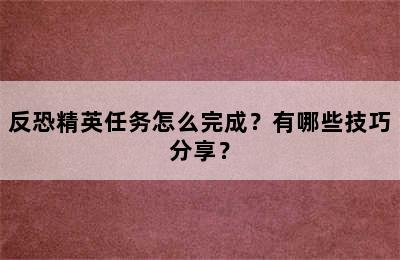 反恐精英任务怎么完成？有哪些技巧分享？