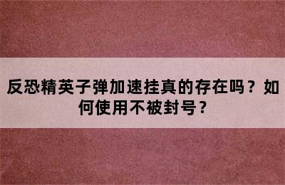 反恐精英子弹加速挂真的存在吗？如何使用不被封号？