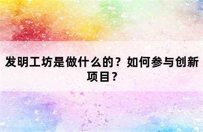 发明工坊是做什么的？如何参与创新项目？