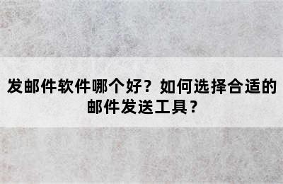 发邮件软件哪个好？如何选择合适的邮件发送工具？