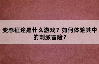 变态征途是什么游戏？如何体验其中的刺激冒险？