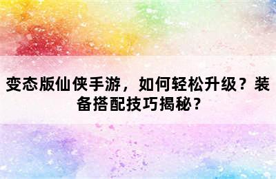 变态版仙侠手游，如何轻松升级？装备搭配技巧揭秘？