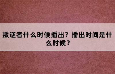 叛逆者什么时候播出？播出时间是什么时候？