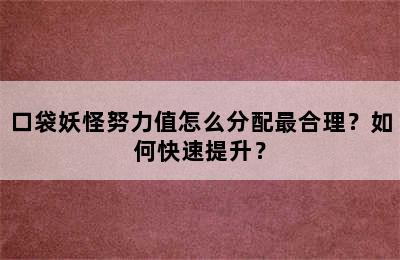 口袋妖怪努力值怎么分配最合理？如何快速提升？