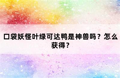 口袋妖怪叶绿可达鸭是神兽吗？怎么获得？