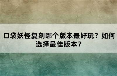 口袋妖怪复刻哪个版本最好玩？如何选择最佳版本？