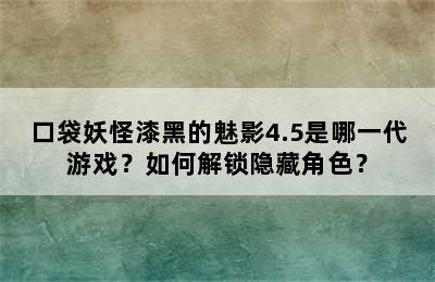 口袋妖怪漆黑的魅影4.5是哪一代游戏？如何解锁隐藏角色？