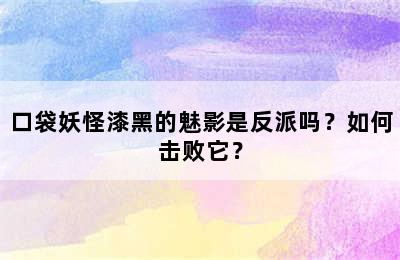 口袋妖怪漆黑的魅影是反派吗？如何击败它？