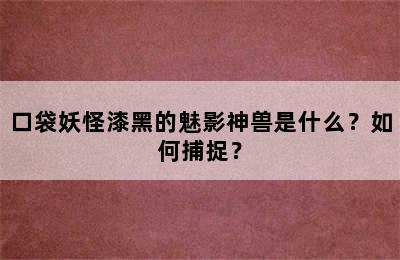 口袋妖怪漆黑的魅影神兽是什么？如何捕捉？