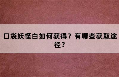 口袋妖怪白如何获得？有哪些获取途径？