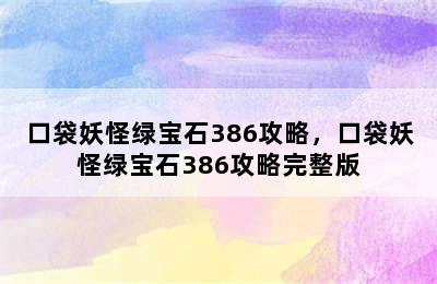 口袋妖怪绿宝石386攻略，口袋妖怪绿宝石386攻略完整版