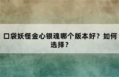 口袋妖怪金心银魂哪个版本好？如何选择？