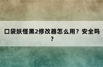 口袋妖怪黑2修改器怎么用？安全吗？