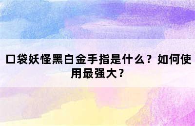 口袋妖怪黑白金手指是什么？如何使用最强大？