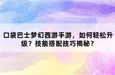 口袋巴士梦幻西游手游，如何轻松升级？技能搭配技巧揭秘？