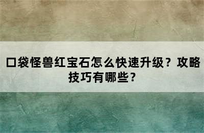 口袋怪兽红宝石怎么快速升级？攻略技巧有哪些？