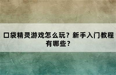 口袋精灵游戏怎么玩？新手入门教程有哪些？