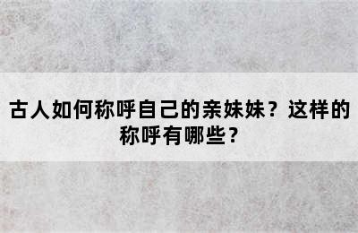 古人如何称呼自己的亲妹妹？这样的称呼有哪些？