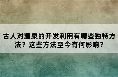 古人对温泉的开发利用有哪些独特方法？这些方法至今有何影响？