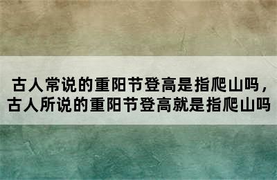 古人常说的重阳节登高是指爬山吗，古人所说的重阳节登高就是指爬山吗