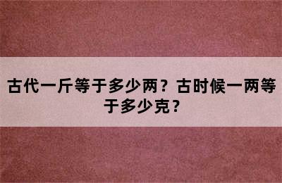 古代一斤等于多少两？古时候一两等于多少克？