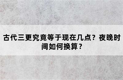 古代三更究竟等于现在几点？夜晚时间如何换算？