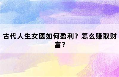 古代人生女医如何盈利？怎么赚取财富？