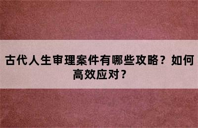 古代人生审理案件有哪些攻略？如何高效应对？