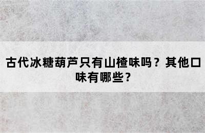 古代冰糖葫芦只有山楂味吗？其他口味有哪些？