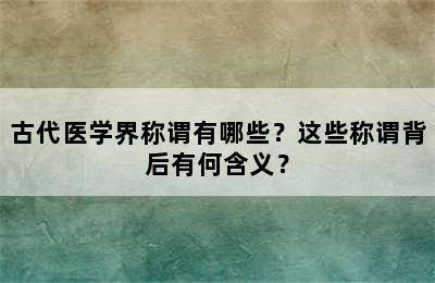 古代医学界称谓有哪些？这些称谓背后有何含义？