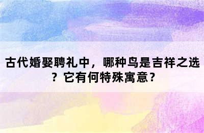 古代婚娶聘礼中，哪种鸟是吉祥之选？它有何特殊寓意？