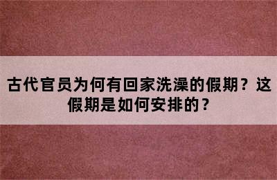 古代官员为何有回家洗澡的假期？这假期是如何安排的？