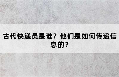 古代快递员是谁？他们是如何传递信息的？