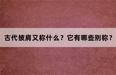 古代披肩又称什么？它有哪些别称？