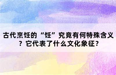 古代烹饪的“饪”究竟有何特殊含义？它代表了什么文化象征？